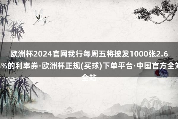 欧洲杯2024官网我行每周五将披发1000张2.68%的利率券-欧洲杯正规(买球)下单平台·中国官方全站
