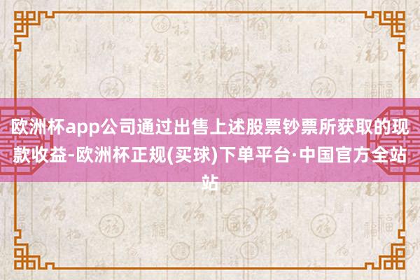 欧洲杯app公司通过出售上述股票钞票所获取的现款收益-欧洲杯正规(买球)下单平台·中国官方全站