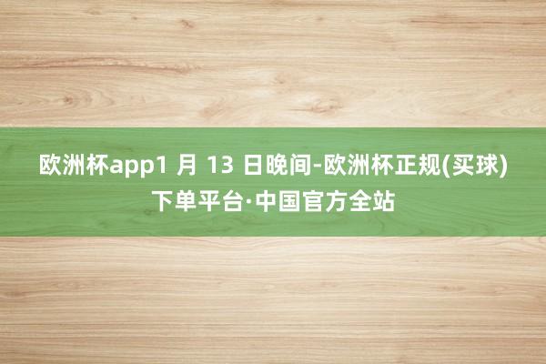 欧洲杯app1 月 13 日晚间-欧洲杯正规(买球)下单平台·中国官方全站