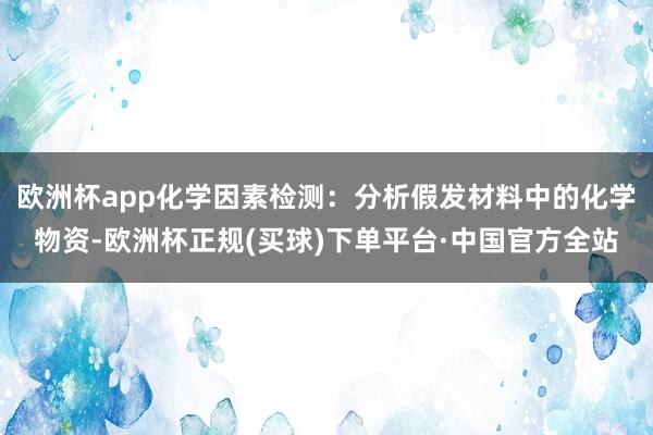 欧洲杯app化学因素检测:分析假发材料中的化学物资-欧洲杯正规(买球)下单平台·中国官方全站