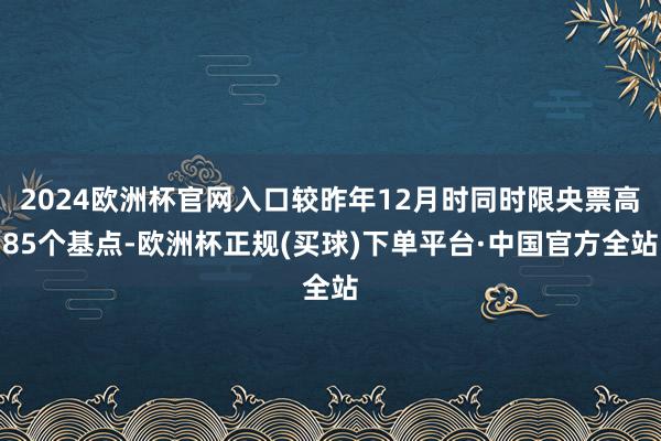 2024欧洲杯官网入口较昨年12月时同时限央票高85个基点-欧洲杯正规(买球)下单平台·中国官方全站