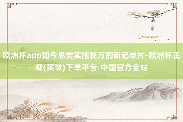 欧洲杯app如今思要实施我方的新记录片-欧洲杯正规(买球)下单平台·中国官方全站