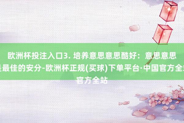 欧洲杯投注入口3. 培养意思意思酷好：意思意思是最佳的安分-欧洲杯正规(买球)下单平台·中国官方全站