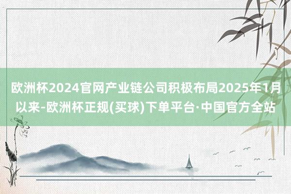 欧洲杯2024官网产业链公司积极布局2025年1月以来-欧洲杯正规(买球)下单平台·中国官方全站
