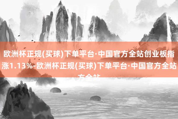 欧洲杯正规(买球)下单平台·中国官方全站创业板指涨1.13%-欧洲杯正规(买球)下单平台·中国官方全站