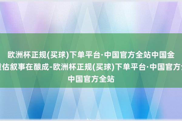 欧洲杯正规(买球)下单平台·中国官方全站中国金钱重估叙事在酿成-欧洲杯正规(买球)下单平台·中国官方全站