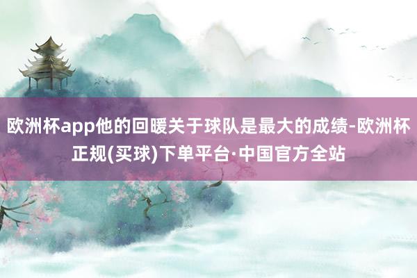 欧洲杯app他的回暖关于球队是最大的成绩-欧洲杯正规(买球)下单平台·中国官方全站
