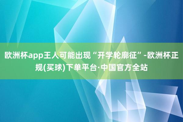 欧洲杯app王人可能出现“开学轮廓征”-欧洲杯正规(买球)下单平台·中国官方全站
