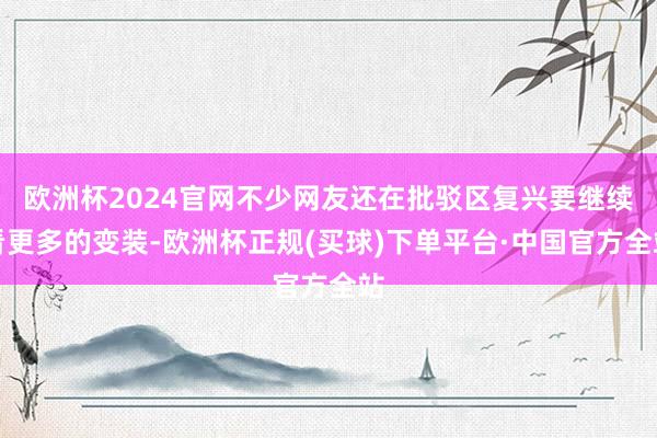 欧洲杯2024官网不少网友还在批驳区复兴要继续看更多的变装-欧洲杯正规(买球)下单平台·中国官方全站
