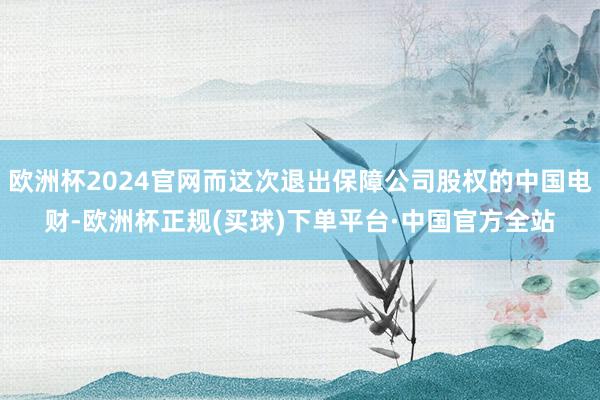 欧洲杯2024官网而这次退出保障公司股权的中国电财-欧洲杯正规(买球)下单平台·中国官方全站