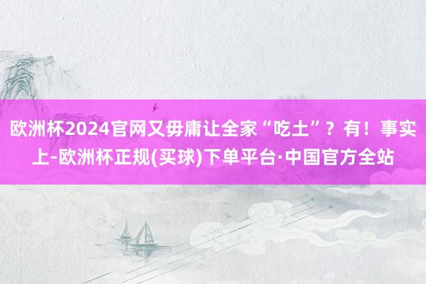 欧洲杯2024官网又毋庸让全家“吃土”？有！事实上-欧洲杯正规(买球)下单平台·中国官方全站