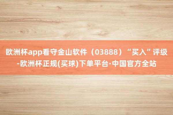 欧洲杯app看守金山软件（03888）“买入”评级-欧洲杯正规(买球)下单平台·中国官方全站