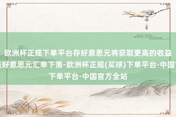 欧洲杯正规下单平台存好意思元将获取更高的收益；但要是好意思元汇率下落-欧洲杯正规(买球)下单平台·中国官方全站