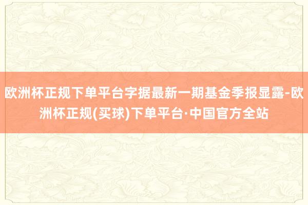 欧洲杯正规下单平台字据最新一期基金季报显露-欧洲杯正规(买球)下单平台·中国官方全站