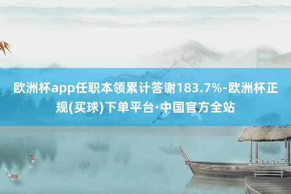 欧洲杯app任职本领累计答谢183.7%-欧洲杯正规(买球)下单平台·中国官方全站