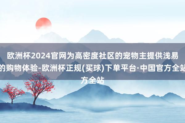 欧洲杯2024官网为高密度社区的宠物主提供浅易的购物体验-欧洲杯正规(买球)下单平台·中国官方全站