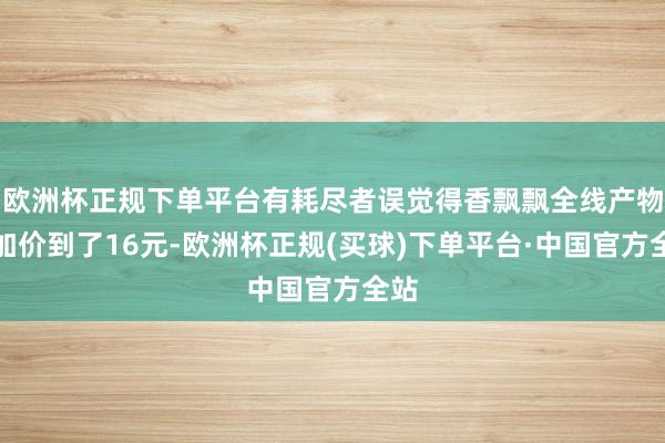 欧洲杯正规下单平台有耗尽者误觉得香飘飘全线产物齐加价到了16元-欧洲杯正规(买球)下单平台·中国官方全站