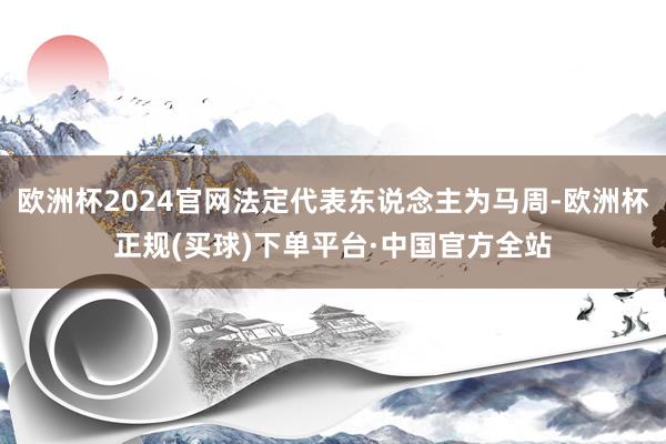 欧洲杯2024官网法定代表东说念主为马周-欧洲杯正规(买球)下单平台·中国官方全站
