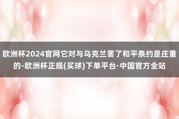 欧洲杯2024官网它对与乌克兰罢了和平条约是庄重的-欧洲杯正规(买球)下单平台·中国官方全站