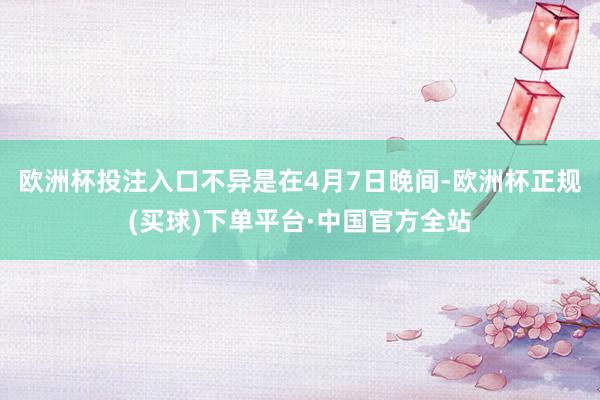 欧洲杯投注入口不异是在4月7日晚间-欧洲杯正规(买球)下单平台·中国官方全站